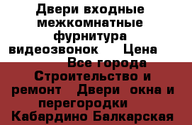 Двери входные, межкомнатные, фурнитура, видеозвонок.  › Цена ­ 6 500 - Все города Строительство и ремонт » Двери, окна и перегородки   . Кабардино-Балкарская респ.